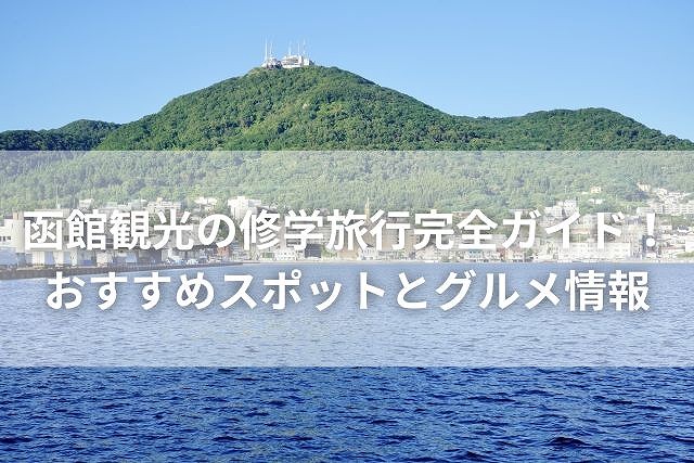 函館観光の修学旅行完全ガイド！おすすめスポットとグルメ情報