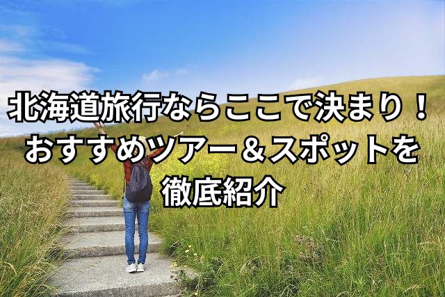 北海道旅行ならここで決まり！おすすめツアー＆スポットを徹底紹介