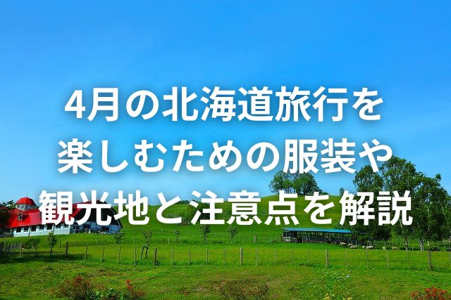 4月の北海道旅行を楽しむための服装や観光地と注意点を解説